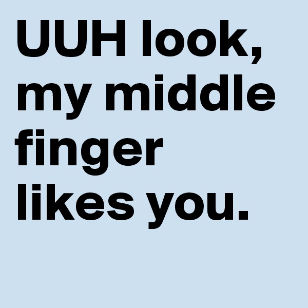 UUH look,   my middle finger likes you.
