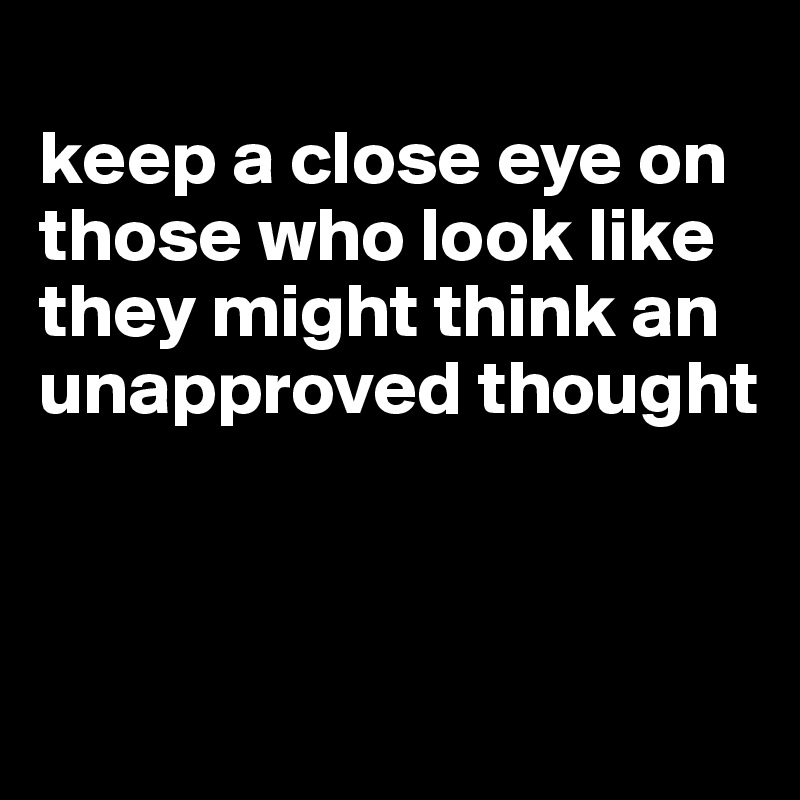 
keep a close eye on those who look like they might think an unapproved thought



