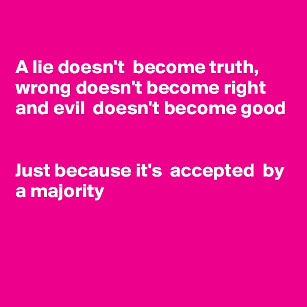 

A lie doesn't  become truth, wrong doesn't become right and evil  doesn't become good


Just because it's  accepted  by a majority 



