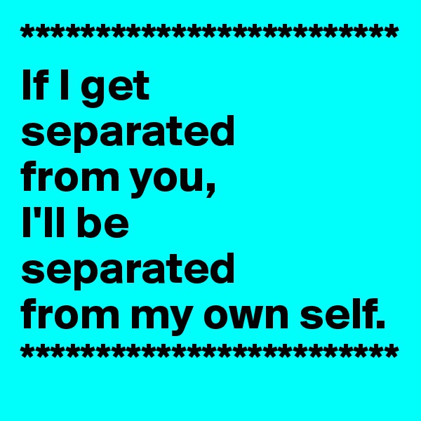 *************************
If I get 
separated 
from you, 
I'll be 
separated 
from my own self.
*************************