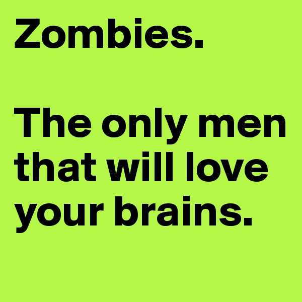 Zombies.

The only men that will love your brains.