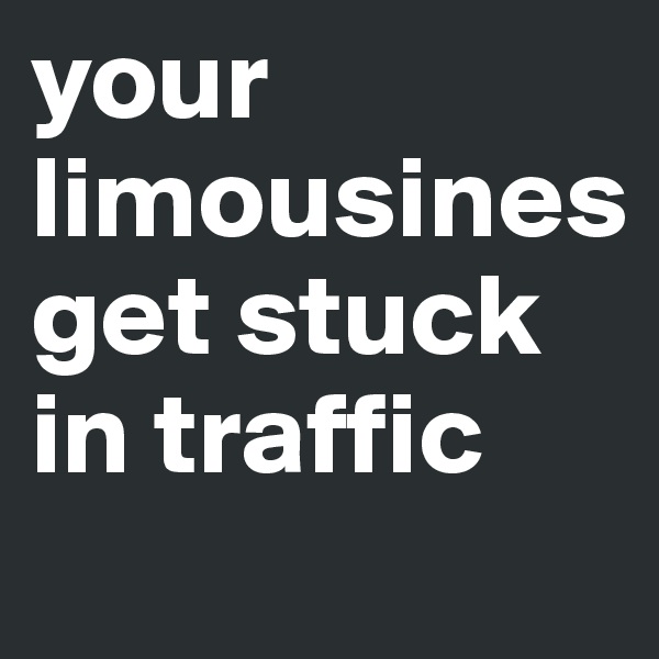 your limousines get stuck in traffic 