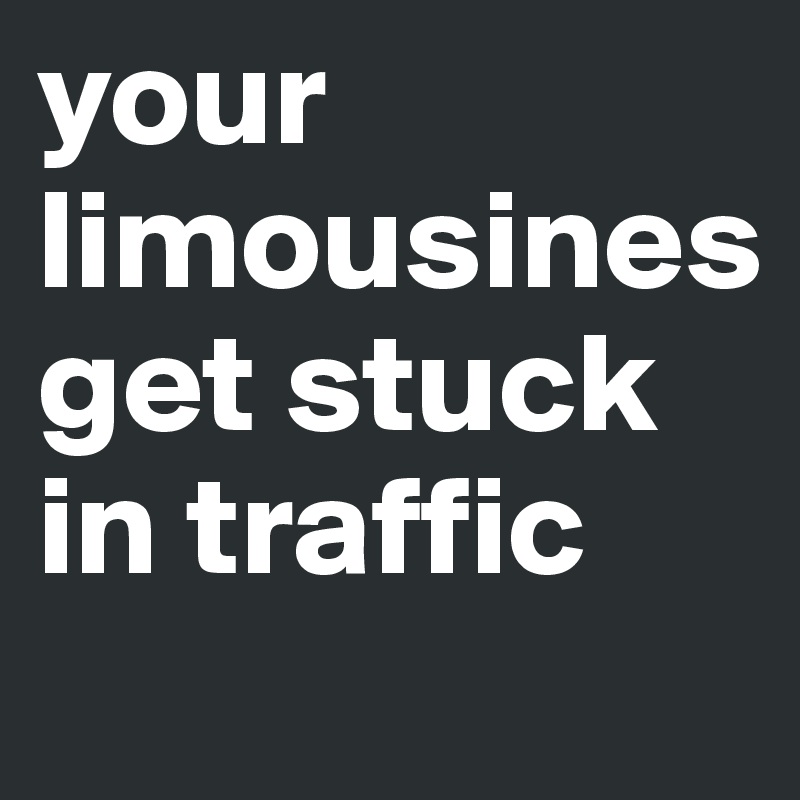 your limousines get stuck in traffic 