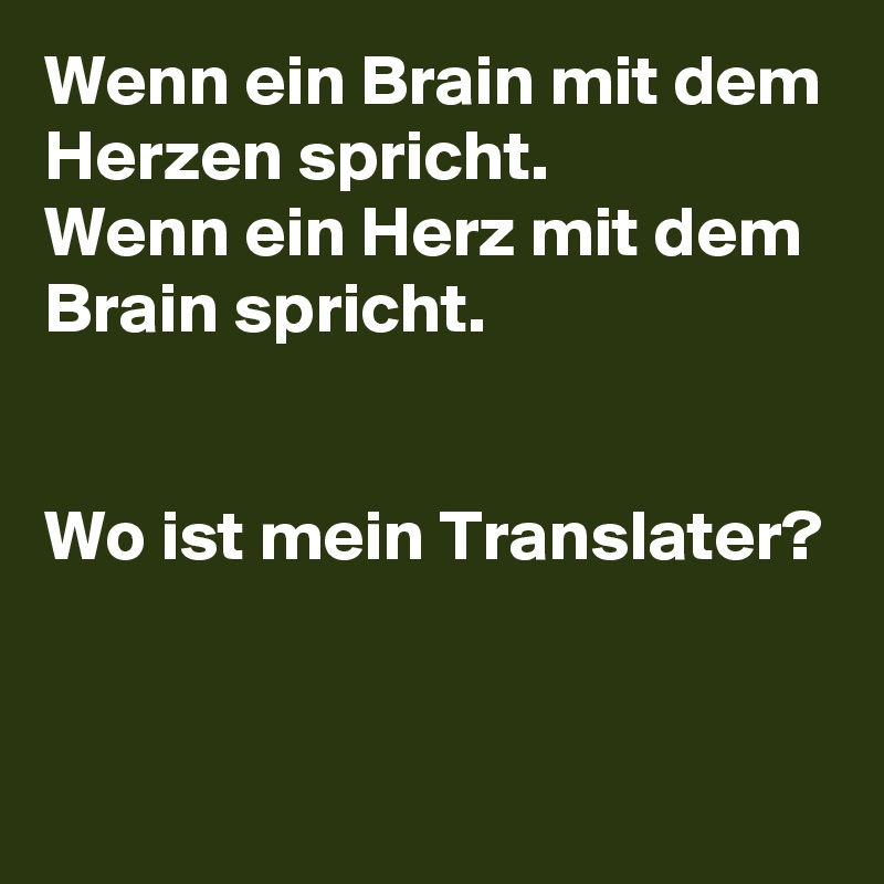 Wenn ein Brain mit dem Herzen spricht.
Wenn ein Herz mit dem Brain spricht.


Wo ist mein Translater?


