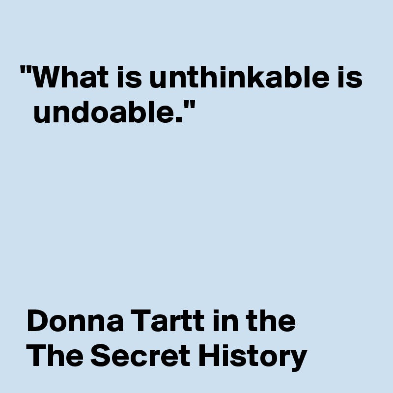 "What is unthinkable is
  undoable."





 Donna Tartt in the 
 The Secret History