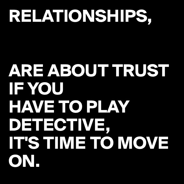 RELATIONSHIPS,


ARE ABOUT TRUST IF YOU
HAVE TO PLAY
DETECTIVE,  
IT'S TIME TO MOVE ON.