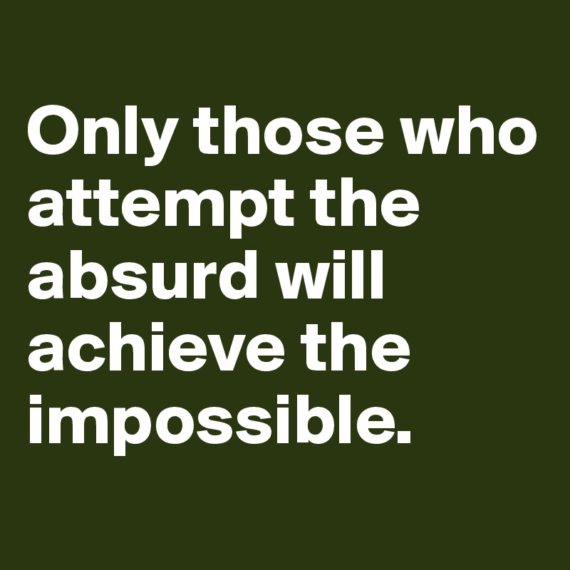
Only those who attempt the absurd will achieve the impossible.
