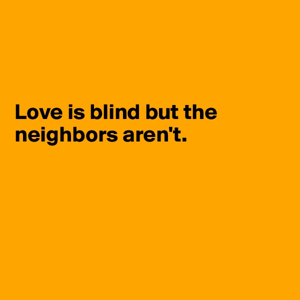 



Love is blind but the neighbors aren't. 





