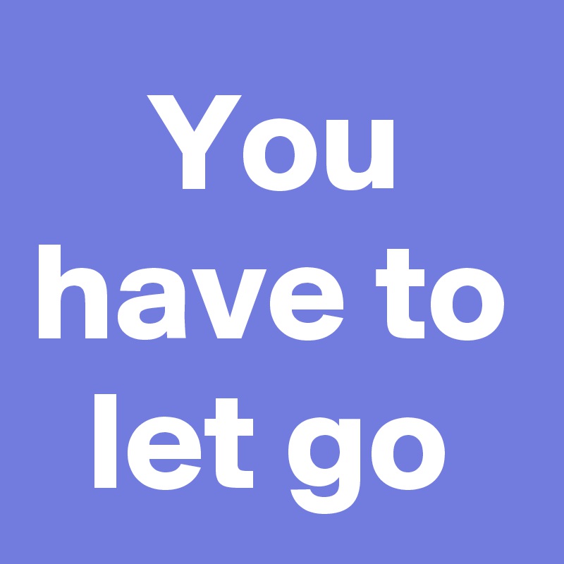 You have to let go