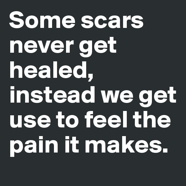 Some scars never get healed, instead we get use to feel the pain it makes.