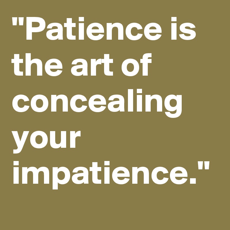 "Patience is the art of concealing your impatience."