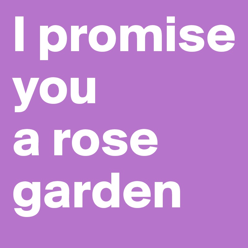 I promise you 
a rose
garden