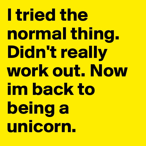 I tried the normal thing. Didn't really work out. Now im back to being a unicorn. 