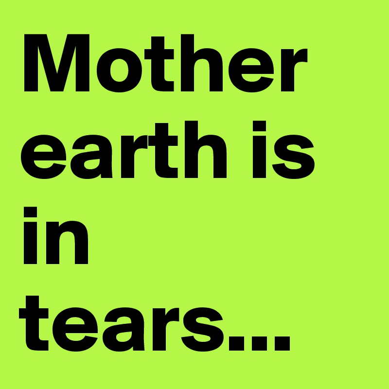 Mother earth is in tears...