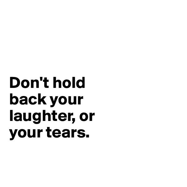 



Don't hold 
back your 
laughter, or 
your tears.

