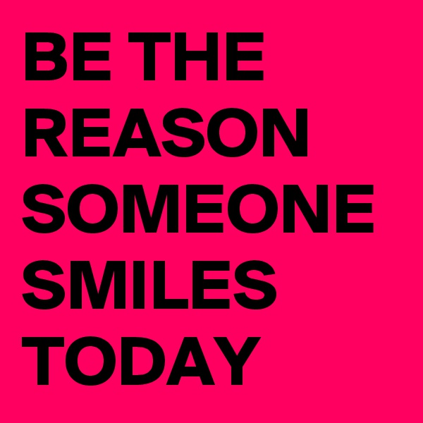 BE THE REASON SOMEONE SMILES TODAY 