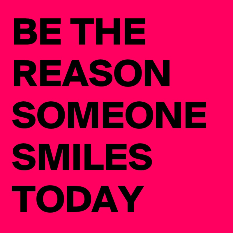 BE THE REASON SOMEONE SMILES TODAY 