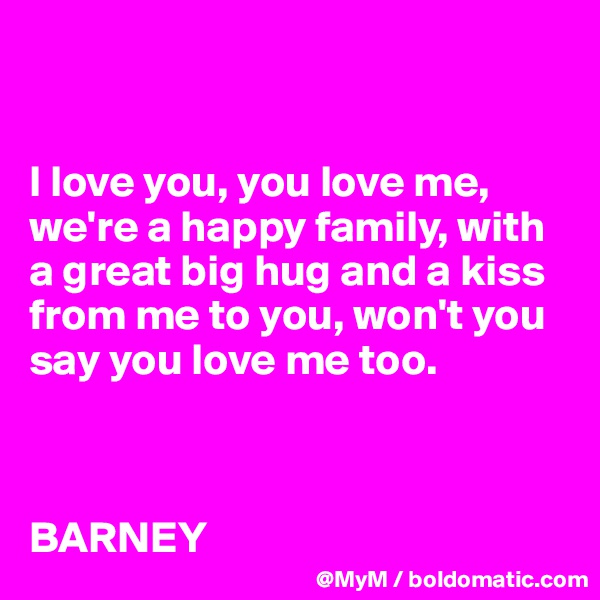 


I love you, you love me, we're a happy family, with a great big hug and a kiss from me to you, won't you say you love me too. 



BARNEY