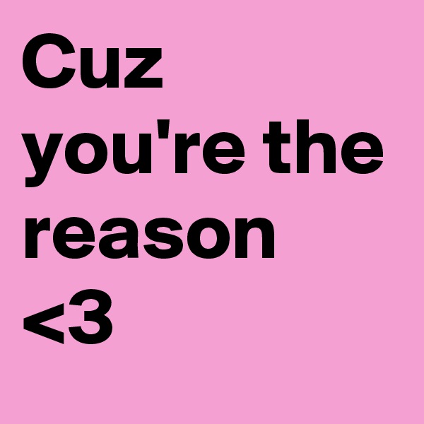 Cuz you're the reason <3