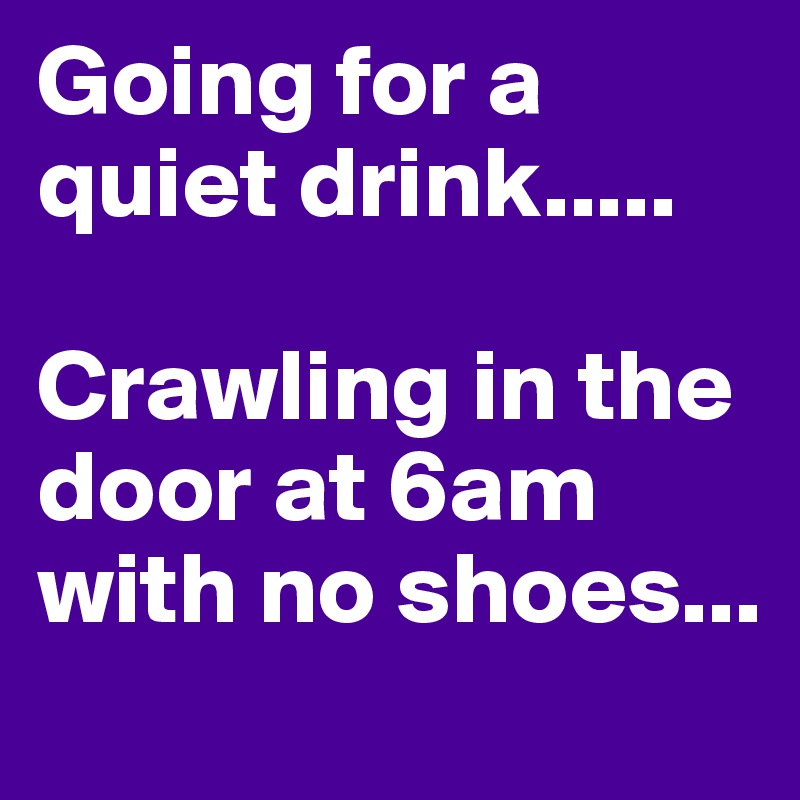 Going for a quiet drink..... 

Crawling in the door at 6am with no shoes...