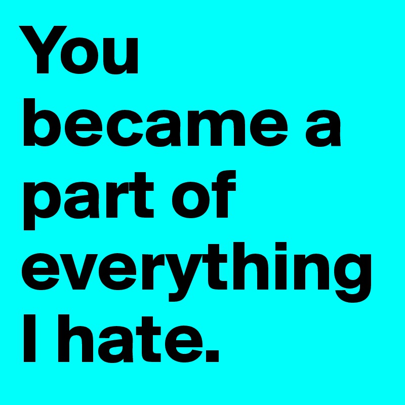 You became a part of everything I hate.