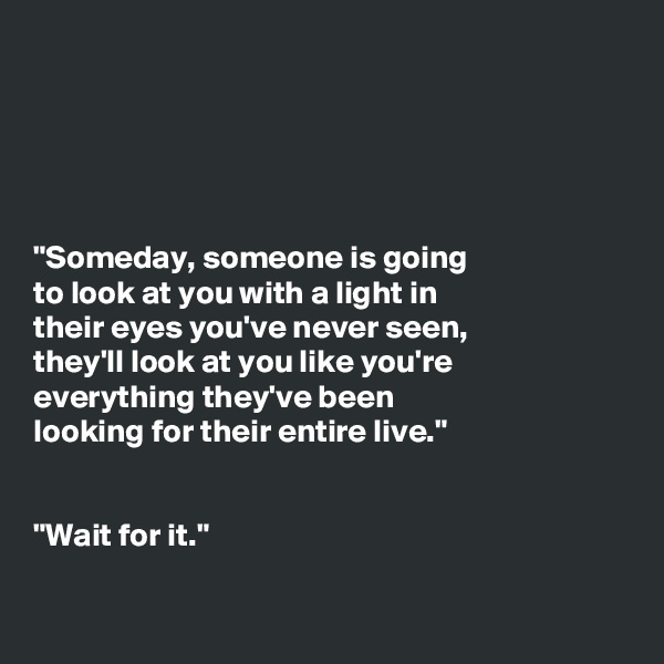 





"Someday, someone is going
to look at you with a light in
their eyes you've never seen,
they'll look at you like you're
everything they've been
looking for their entire live."


"Wait for it."

