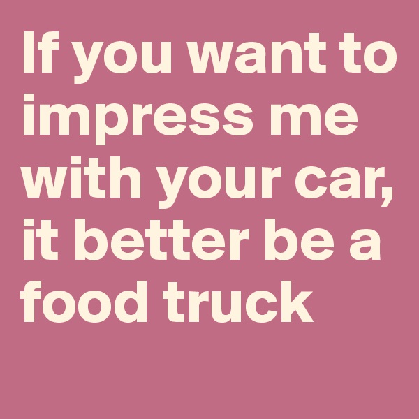If you want to impress me with your car, it better be a food truck