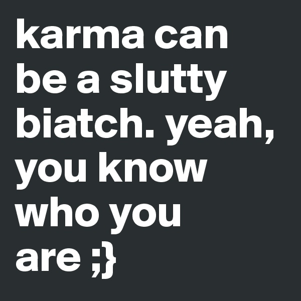 karma can be a slutty biatch. yeah, you know who you are ;}