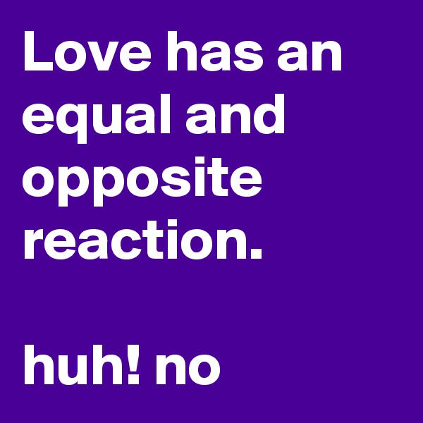 Love has an equal and opposite reaction.

huh! no