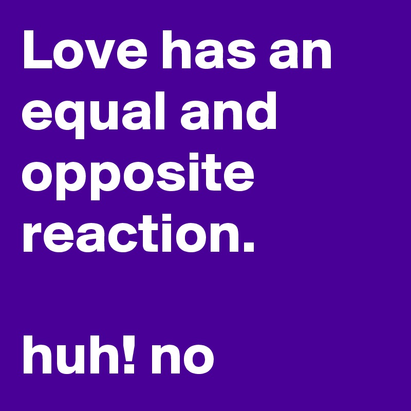 Love has an equal and opposite reaction.

huh! no