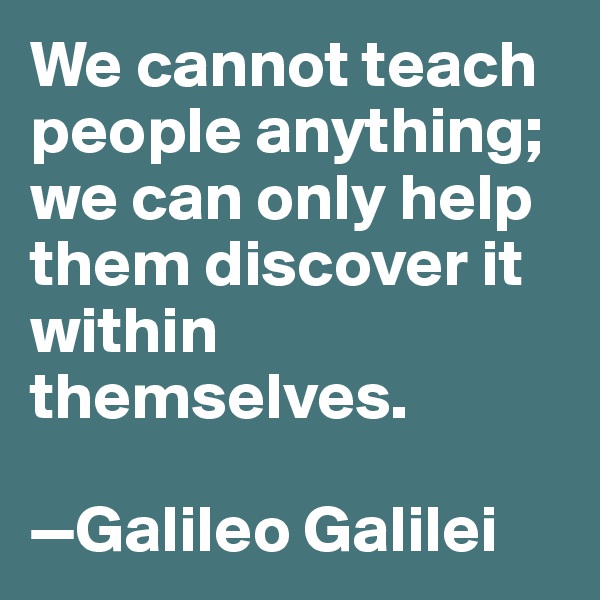 We cannot teach people anything; we can only help them discover it within themselves.

—Galileo Galilei