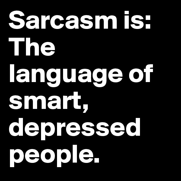 Sarcasm is:
The language of smart, depressed people.