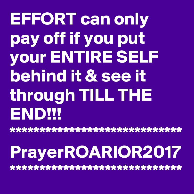 EFFORT can only pay off if you put your ENTIRE SELF behind it & see it through TILL THE END!!!
*****************************
PrayerROARIOR2017
*****************************