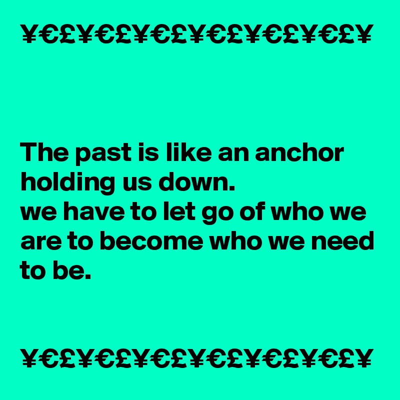 ¥€£¥€£¥€£¥€£¥€£¥€£¥



The past is like an anchor holding us down.
we have to let go of who we are to become who we need to be.


¥€£¥€£¥€£¥€£¥€£¥€£¥