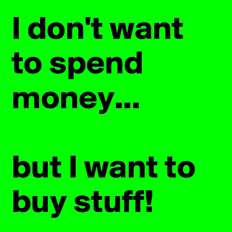 I don't want to spend money...

but I want to buy stuff!