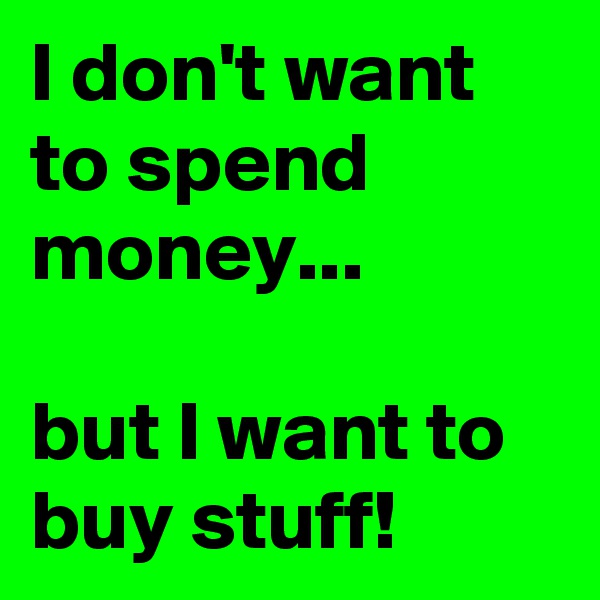I don't want to spend money...

but I want to buy stuff!
