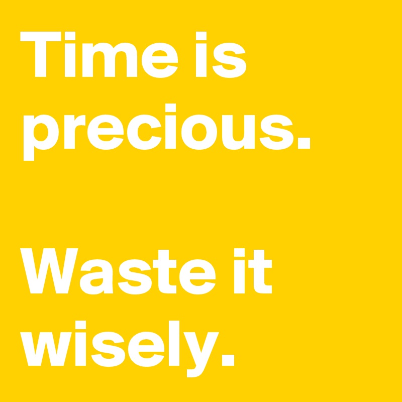 Time is precious. 

Waste it wisely. 