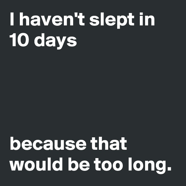 I haven't slept in 10 days




because that would be too long.