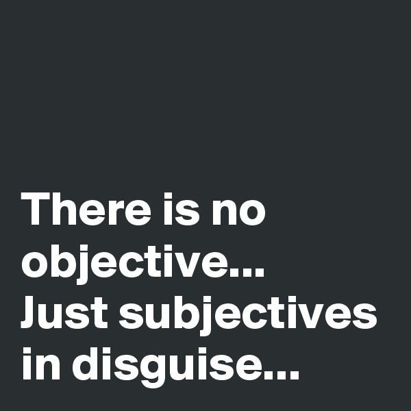 


There is no objective...
Just subjectives in disguise...