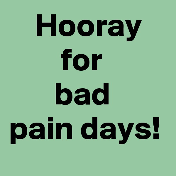    Hooray 
        for
       bad
pain days! 