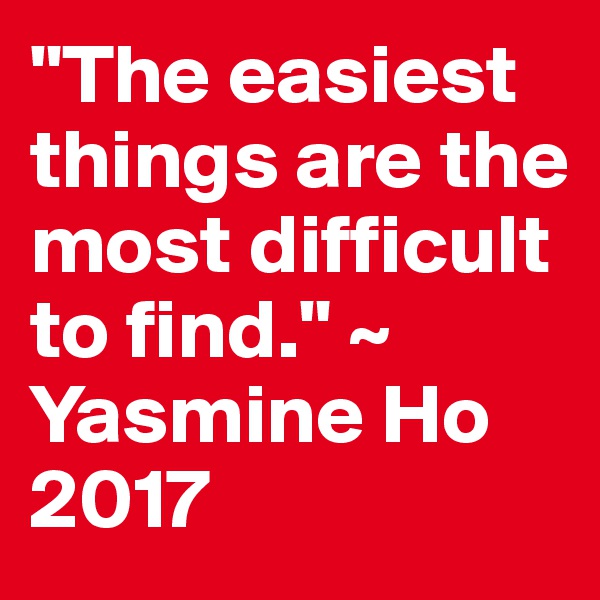 "The easiest things are the most difficult to find." ~ Yasmine Ho 2017
