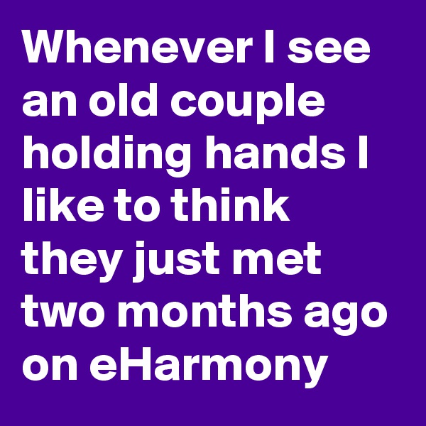 Whenever I see an old couple holding hands I like to think they just met two months ago on eHarmony