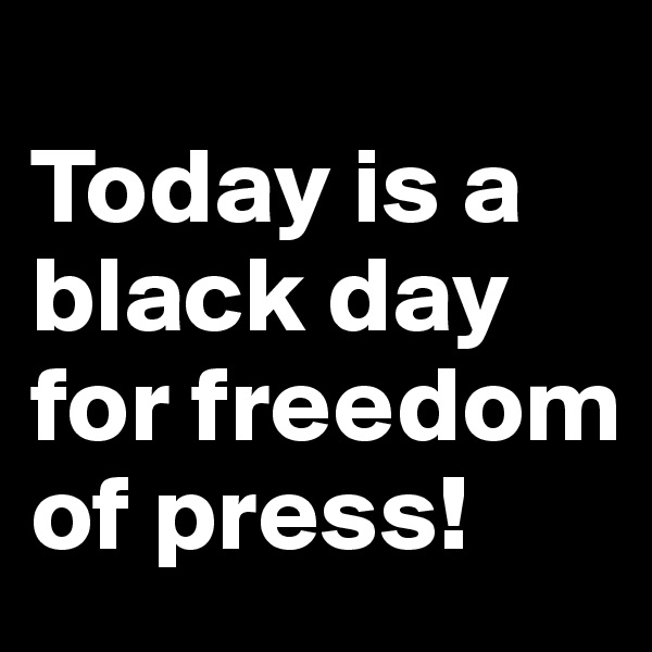 
Today is a black day for freedom of press!
