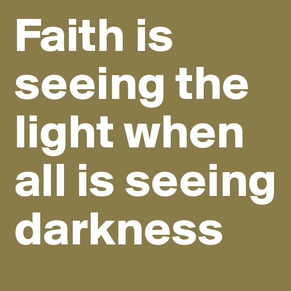 Faith is seeing the light when all is seeing darkness