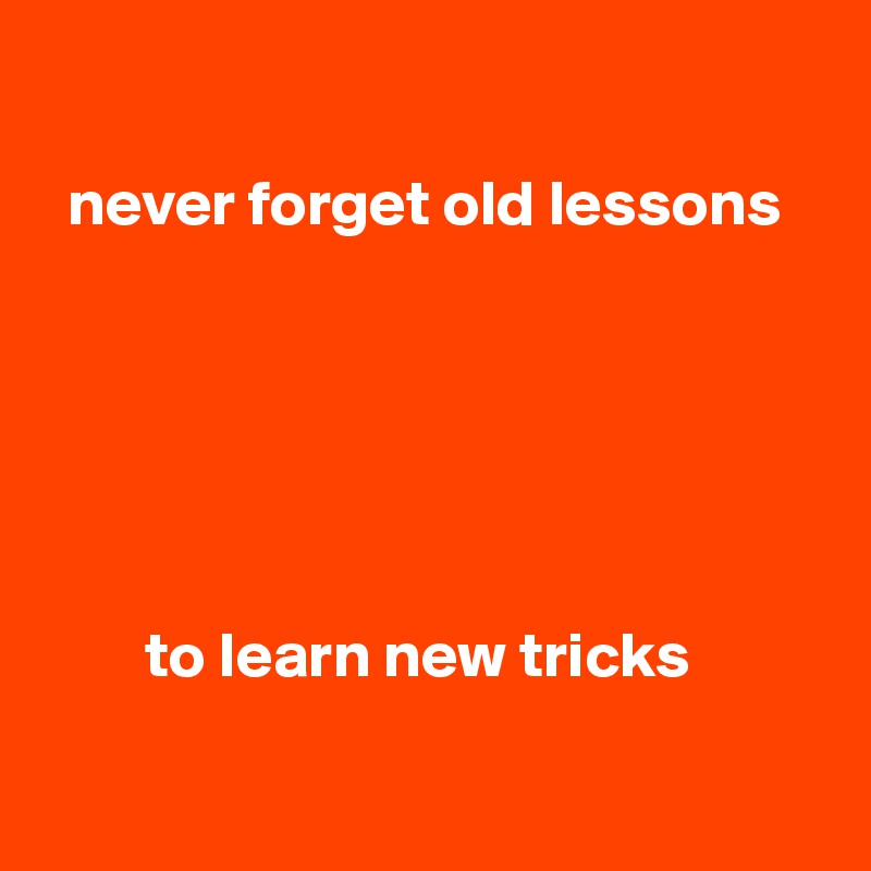 

  never forget old lessons






        to learn new tricks 

