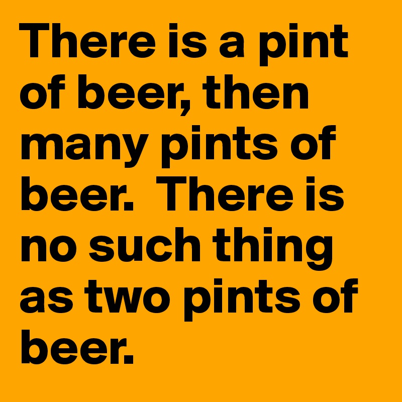 There is a pint of beer, then many pints of beer.  There is no such thing as two pints of beer.