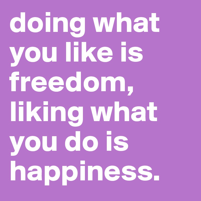 doing what you like is freedom, liking what you do is happiness.