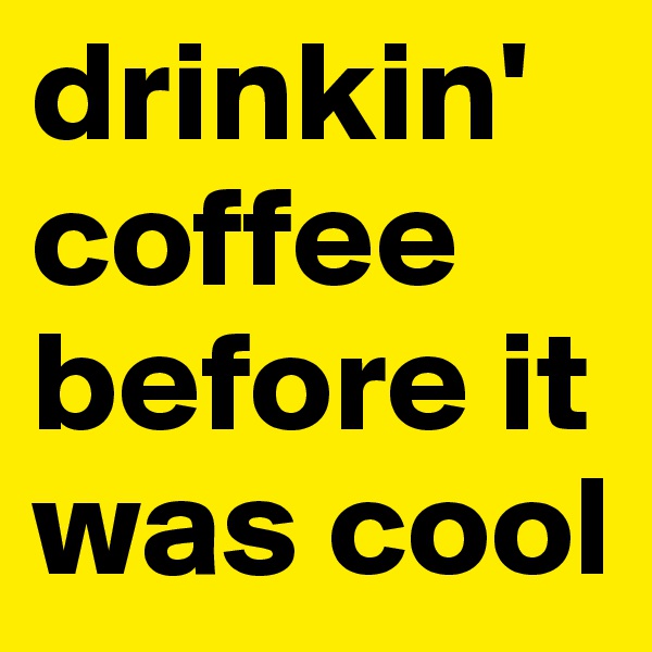 drinkin' coffee before it was cool