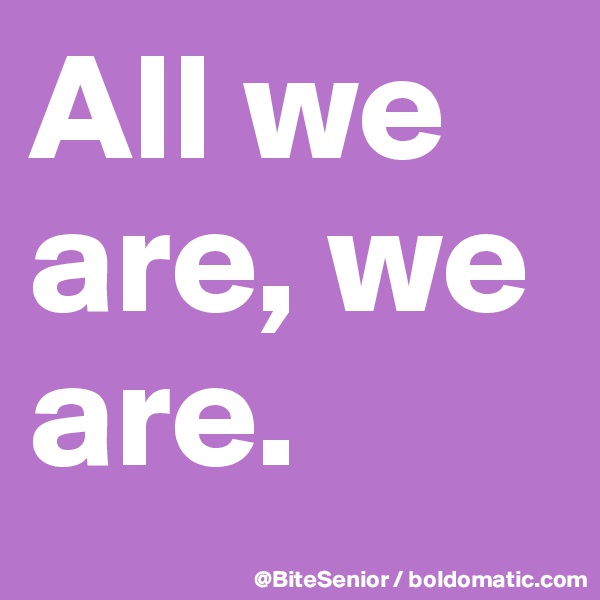 All we are, we are.