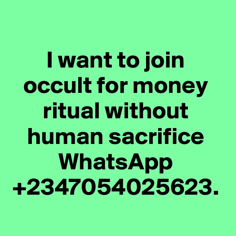 I want to join occult for money ritual without human sacrifice WhatsApp +2347054025623.